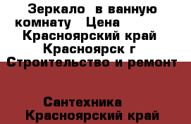 Зеркало  в ванную комнату › Цена ­ 1 500 - Красноярский край, Красноярск г. Строительство и ремонт » Сантехника   . Красноярский край